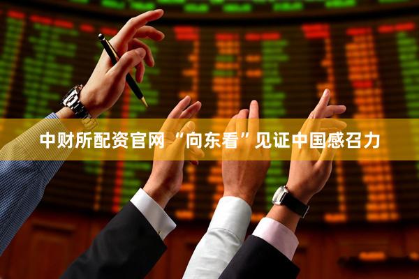 中财所配资官网 “向东看”见证中国感召力