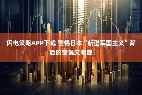 闪电策略APP下载 警惕日本“新型军国主义”背后的错误文明观
