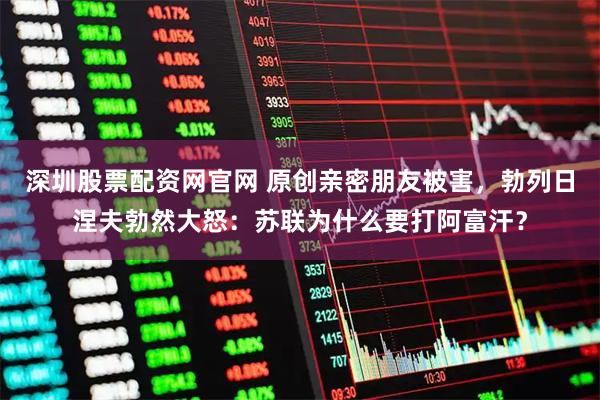 深圳股票配资网官网 原创亲密朋友被害，勃列日涅夫勃然大怒：苏联为什么要打阿富汗？