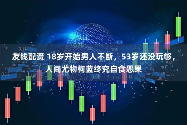 友钱配资 18岁开始男人不断，53岁还没玩够，人间尤物柯蓝终究自食恶果