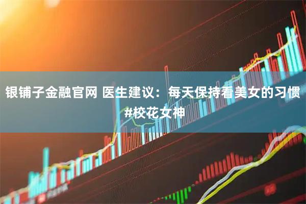 银铺子金融官网 医生建议：每天保持看美女的习惯 #校花女神