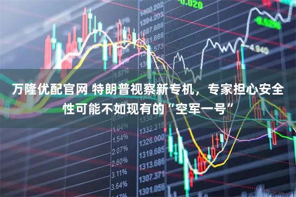 万隆优配官网 特朗普视察新专机，专家担心安全性可能不如现有的“空军一号”
