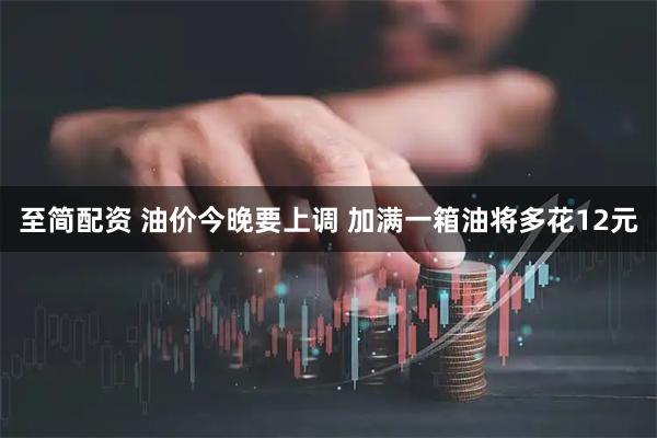 至简配资 油价今晚要上调 加满一箱油将多花12元