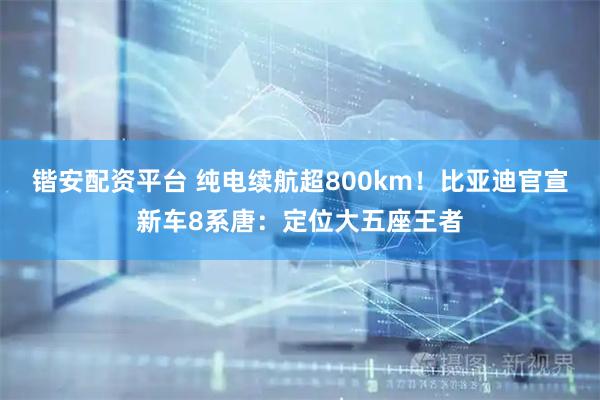 锴安配资平台 纯电续航超800km!比亚迪官宣新车8系唐:定位大五座王者