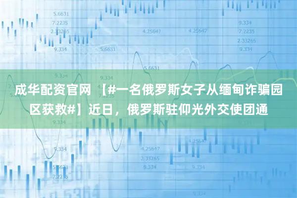 成华配资官网 【#一名俄罗斯女子从缅甸诈骗园区获救#】近日，俄罗斯驻仰光外交使团通