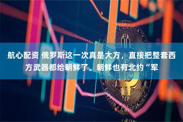 航心配资 俄罗斯这一次真是大方，直接把整套西方武器都给朝鲜了。朝鲜也有北约“军